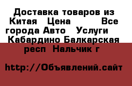 Доставка товаров из Китая › Цена ­ 100 - Все города Авто » Услуги   . Кабардино-Балкарская респ.,Нальчик г.